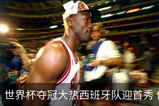 世界杯夺冠大热西班牙队迎首秀 伊朗队入境美国参赛