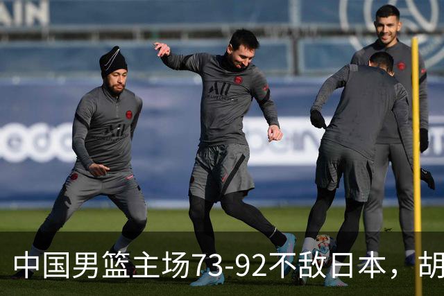 中国男篮主场73-92不敌日本，胡金秋砍下15分