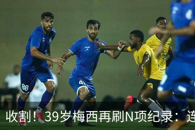 收割！39岁梅西再刷N项纪录：连续8场进球、2届均7球、全轮次破门