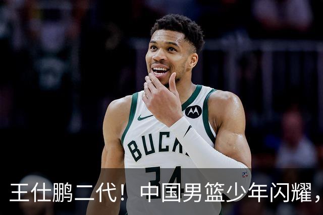 王仕鹏二代！中国男篮少年闪耀，场均5记三分，男篮后卫答案浮现