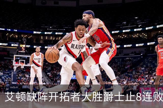 艾顿缺阵开拓者大胜爵士止8连败 鹈鹕险胜国王