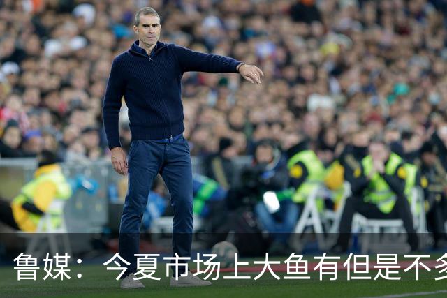 鲁媒：今夏市场上大鱼有但是不多 听说有南方球队会放出几个队员