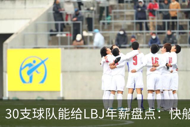 30支球队能给LBJ年薪盘点：快船2600万 勇士&热火1500万 骑士底薪